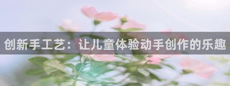 k1体育官网下载招商电话是多少:创新手工艺:让儿童体验动手创