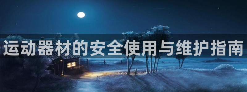 k1体育官方正版app娱乐下载:运动器材的安全使用与维护指南